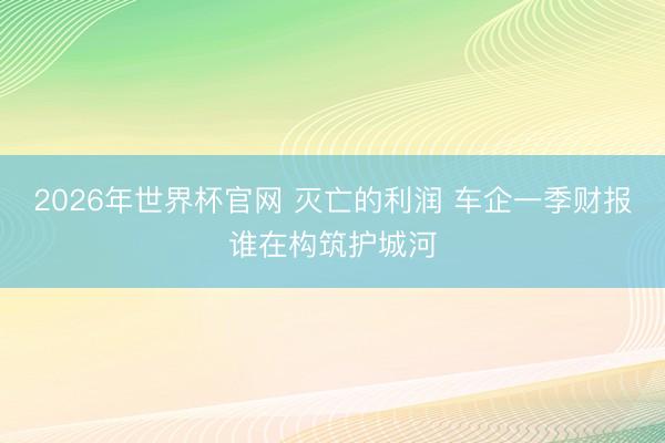 2026年世界杯官网 灭亡的利润 车企一季财报谁在构筑护城河