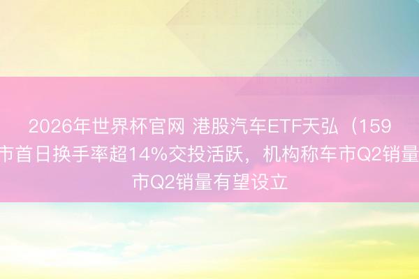 2026年世界杯官网 港股汽车ETF天弘（159028）上市首日换手率超14%交投活跃，机构称车市Q2销量有望设立