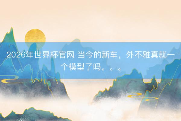 2026年世界杯官网 当今的新车,外不雅真就一个模型了吗。。。