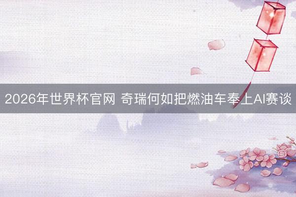 2026年世界杯官网 奇瑞何如把燃油车奉上AI赛谈