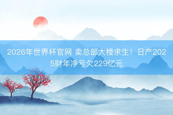 2026年世界杯官网 卖总部大楼求生！日产2025财年净亏欠229亿元
