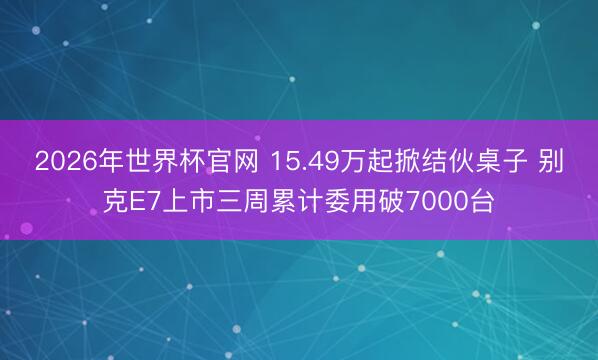 2026年世界杯官网 15.49万起掀结伙桌子 别克E7上市三周累计委用破7000台