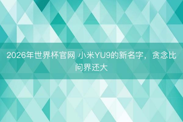 2026年世界杯官网 小米YU9的新名字，贪念比问界还大