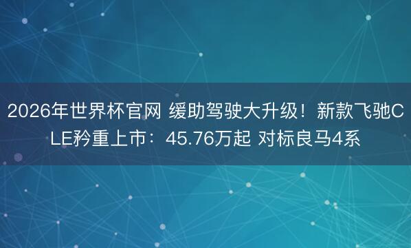 2026年世界杯官网 缓助驾驶大升级！新款飞驰CLE矜重上市：45.76万起 对标良马4系