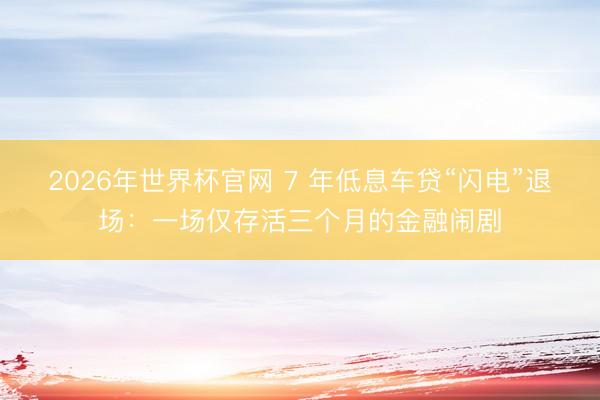 2026年世界杯官网 7 年低息车贷“闪电”退场:一场仅存活三个月的金融闹剧