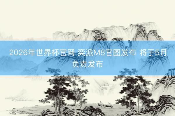 2026年世界杯官网 奕派M8官图发布 将于5月负责发布