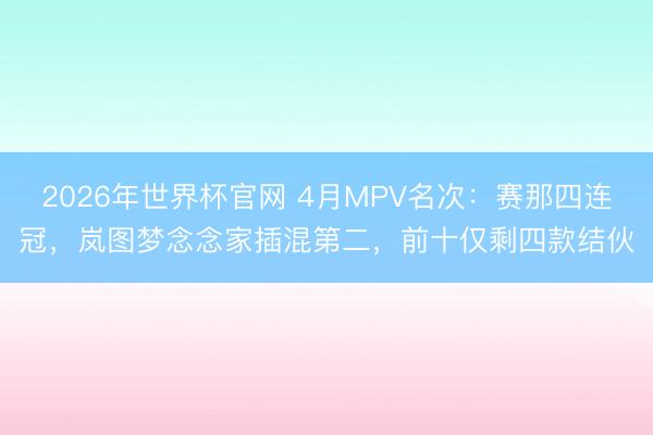 2026年世界杯官网 4月MPV名次：赛那四连冠，岚图梦念念家插混第二，前十仅剩四款结伙