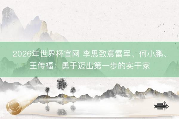 2026年世界杯官网 李思致意雷军、何小鹏、王传福:勇于迈出第一步的实干家