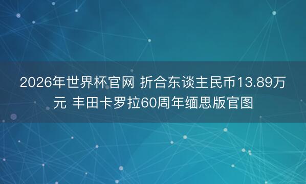 2026年世界杯官网 折合东谈主民币13.89万元 丰田卡罗拉60周年缅思版官图