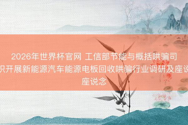 2026年世界杯官网 工信部节能与概括哄骗司组织开展新能源汽车能源电板回收哄骗行业调研及座说念