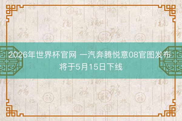 2026年世界杯官网 一汽奔腾悦意08官图发布 将于5月15日下线