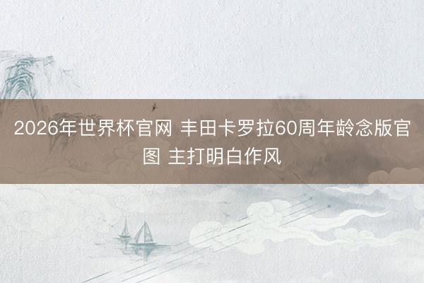 2026年世界杯官网 丰田卡罗拉60周年龄念版官图 主打明白作风