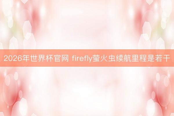 2026年世界杯官网 firefly萤火虫续航里程是若干