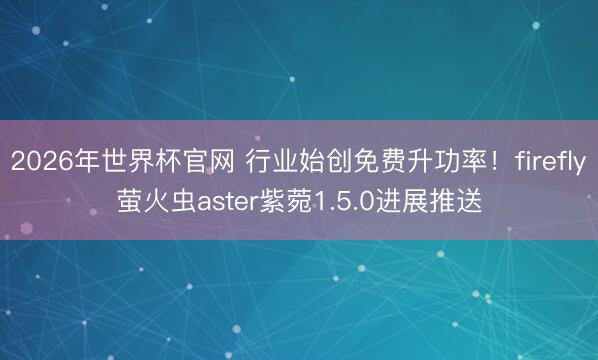 2026年世界杯官网 行业始创免费升功率！firefly萤火虫aster紫菀1.5.0进展推送