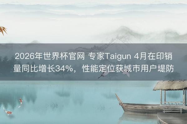2026年世界杯官网 专家Taigun 4月在印销量同比增长34%，性能定位获城市用户堤防