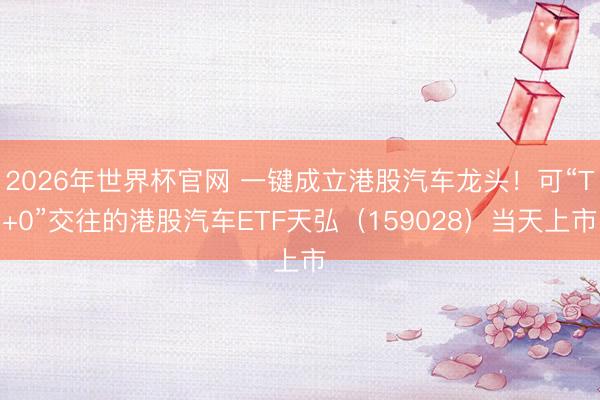 2026年世界杯官网 一键成立港股汽车龙头！可“T+0”交往的港股汽车ETF天弘（159028）当天上市