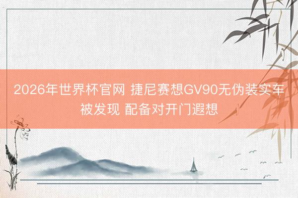 2026年世界杯官网 捷尼赛想GV90无伪装实车被发现 配备对开门遐想