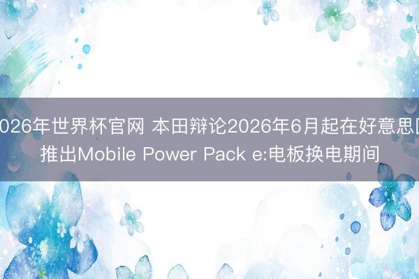 2026年世界杯官网 本田辩论2026年6月起在好意思国推出Mobile Power Pack e:电板换电期间