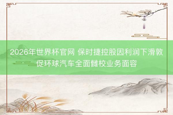 2026年世界杯官网 保时捷控股因利润下滑敦促环球汽车全面雠校业务面容