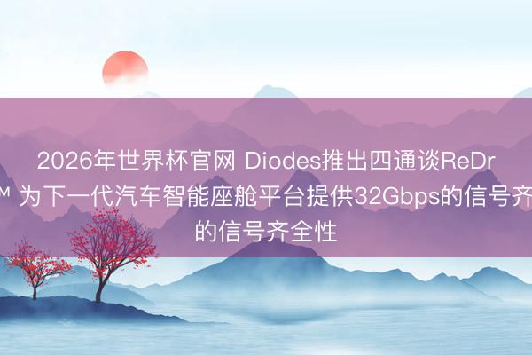 2026年世界杯官网 Diodes推出四通谈ReDriver™ 为下一代汽车智能座舱平台提供32Gbps的信号齐全性