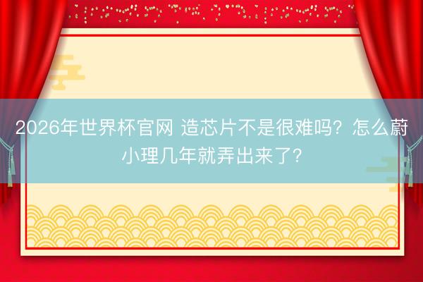 2026年世界杯官网 造芯片不是很难吗？怎么蔚小理几年就弄出来了？