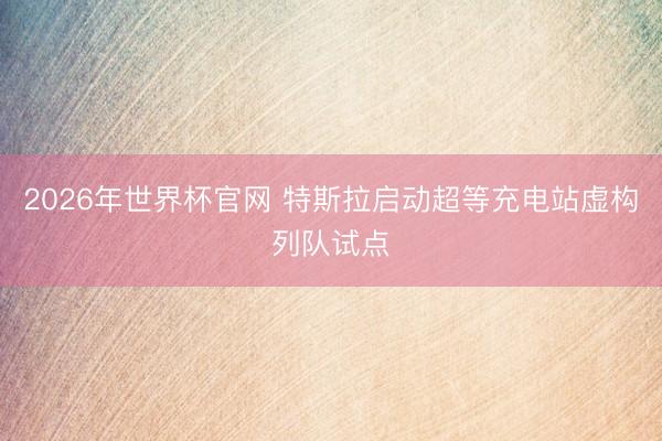 2026年世界杯官网 特斯拉启动超等充电站虚构列队试点