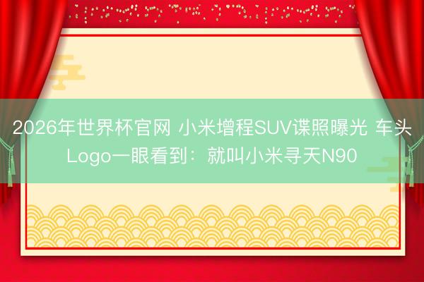 2026年世界杯官网 小米增程SUV谍照曝光 车头Logo一眼看到:就叫小米寻天N90