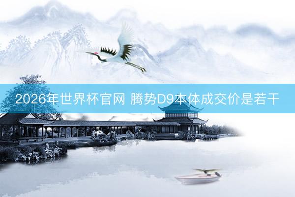 2026年世界杯官网 腾势D9本体成交价是若干