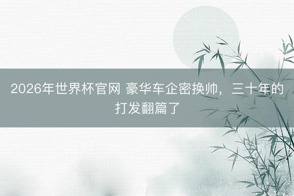 2026年世界杯官网 豪华车企密换帅，三十年的打发翻篇了