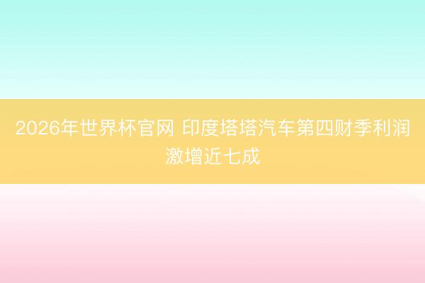 2026年世界杯官网 印度塔塔汽车第四财季利润激增近七成