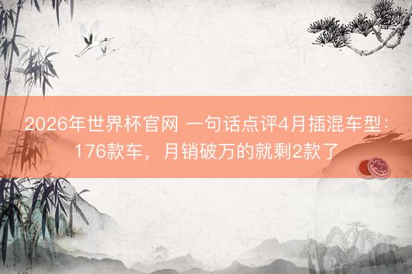 2026年世界杯官网 一句话点评4月插混车型：176款车，月销破万的就剩2款了