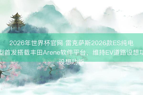 2026年世界杯官网 雷克萨斯2026款ES纯电车型首发搭载丰田Arene软件平台，维持EV道路设想功能