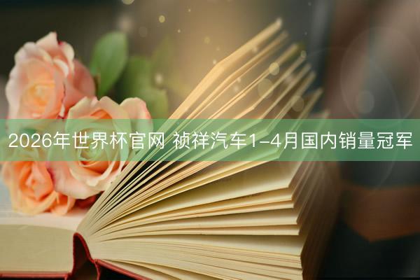 2026年世界杯官网 祯祥汽车1-4月国内销量冠军