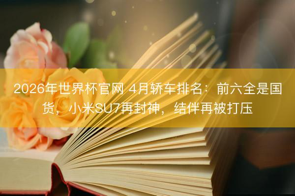 2026年世界杯官网 4月轿车排名：前六全是国货，小米SU7再封神，结伴再被打压