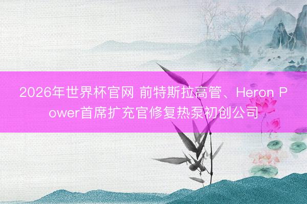 2026年世界杯官网 前特斯拉高管、Heron Power首席扩充官修复热泵初创公司