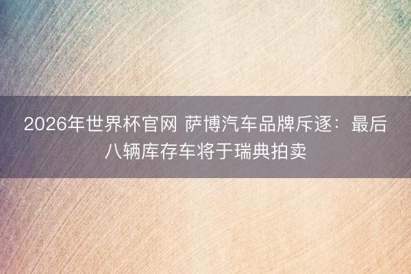 2026年世界杯官网 萨博汽车品牌斥逐：最后八辆库存车将于瑞典拍卖