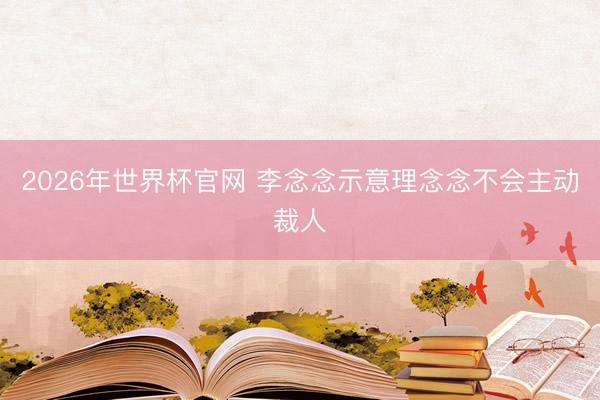 2026年世界杯官网 李念念示意理念念不会主动裁人