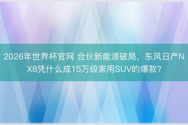 2026年世界杯官网 合伙新能源破局，东风日产NX8凭什么成15万级家用SUV的爆款？