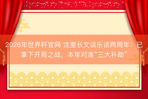 2026年世界杯官网 沈斐长文谈乐谈两周年:已拿下开局之战,本年对准“三大补助”