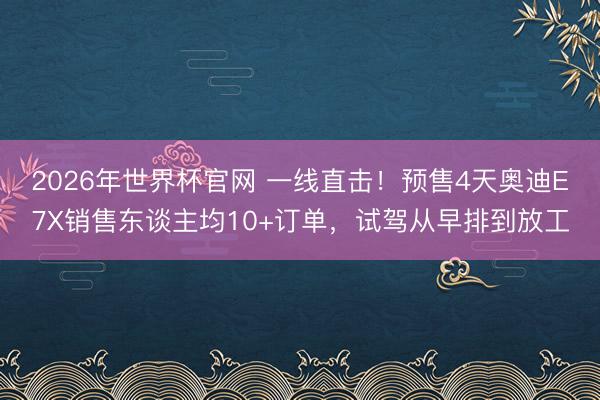 2026年世界杯官网 一线直击！预售4天奥迪E7X销售东谈主均10+订单，试驾从早排到放工