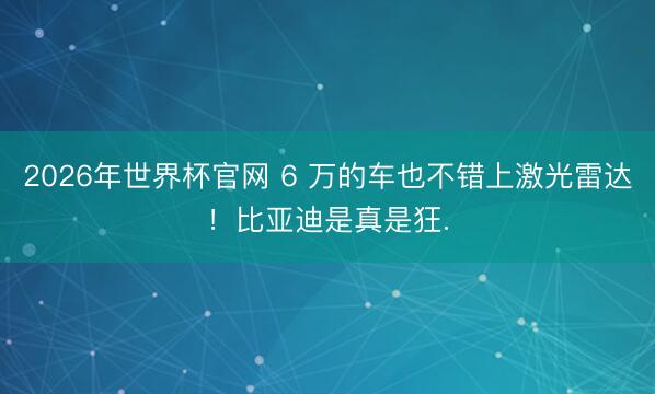 2026年世界杯官网 6 万的车也不错上激光雷达！比亚迪是真是狂.