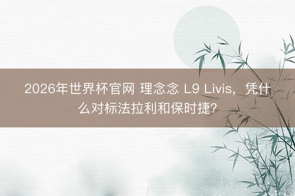 2026年世界杯官网 理念念 L9 Livis，凭什么对标法拉利和保时捷？