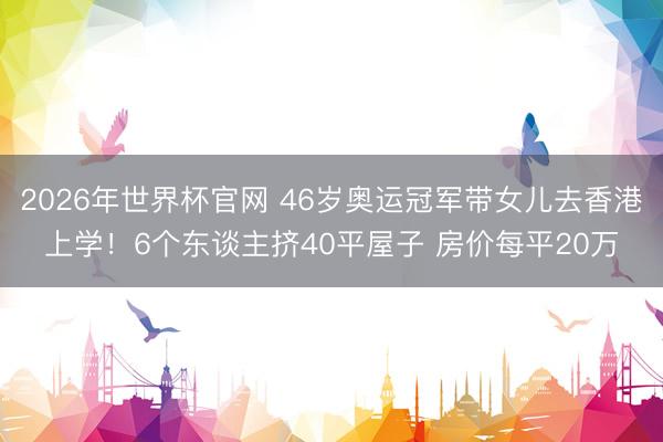 2026年世界杯官网 46岁奥运冠军带女儿去香港上学！6个东谈主挤40平屋子 房价每平20万