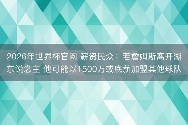 2026年世界杯官网 薪资民众：若詹姆斯离开湖东说念主 他可能以1500万或底薪加盟其他球队