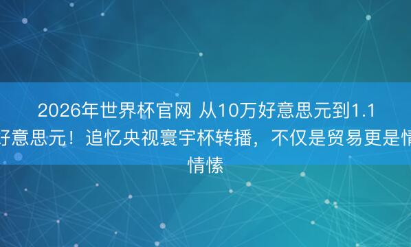 2026年世界杯官网 从10万好意思元到1.1亿好意思元!追忆央视寰宇杯转播,不仅是贸易更是情愫
