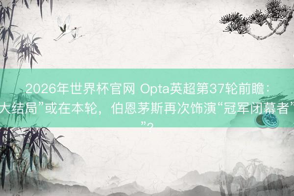 2026年世界杯官网 Opta英超第37轮前瞻：“大结局”或在本轮，伯恩茅斯再次饰演“冠军闭幕者”？
