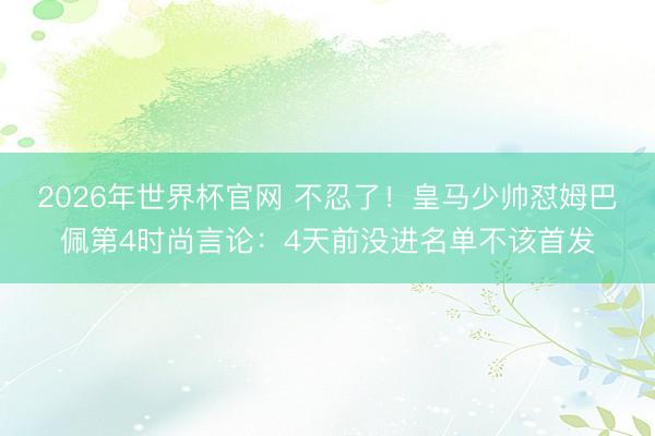 2026年世界杯官网 不忍了！皇马少帅怼姆巴佩第4时尚言论：4天前没进名单不该首发
