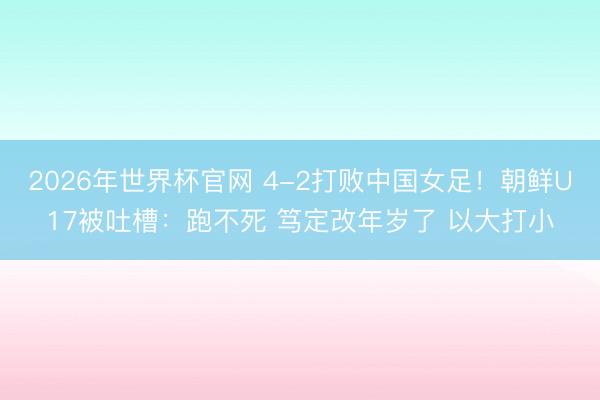 2026年世界杯官网 4-2打败中国女足!朝鲜U17被吐槽:跑不死 笃定改年岁了 以大打小