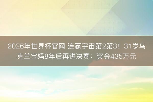 2026年世界杯官网 连赢宇宙第2第3!31岁乌克兰宝妈8年后再进决赛:奖金435万元