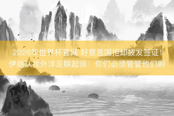 2026年世界杯官网 好意思国拒却披发签证！伊朗队找外洋足联起诉：你们必须管管他们啊